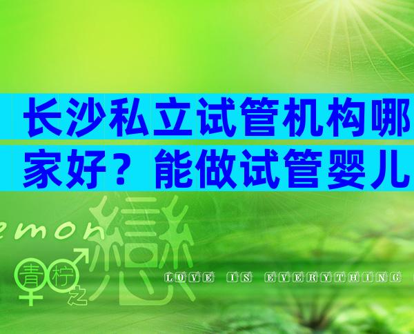 长沙私立试管机构哪家好？能做试管婴儿吗？