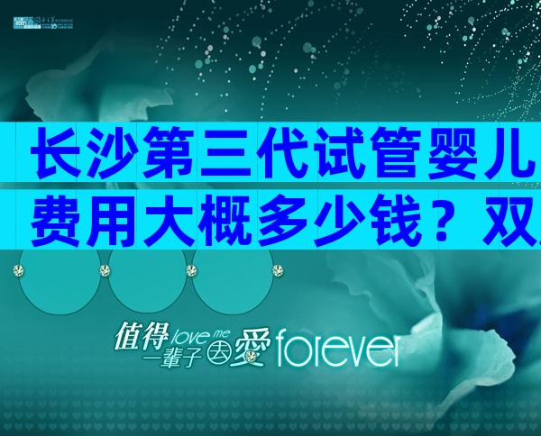 长沙第三代试管婴儿费用大概多少钱？双胎不比单胎贵