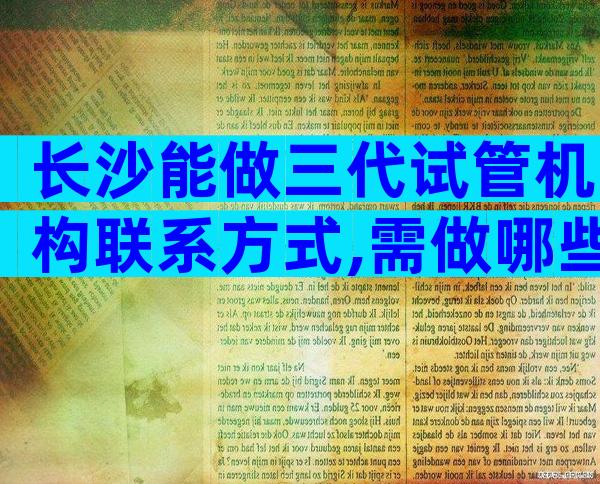 长沙能做三代试管机构联系方式,需做哪些准备