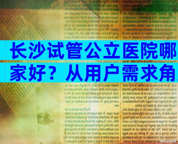 长沙试管公立医院哪家好？从用户需求角度看选择