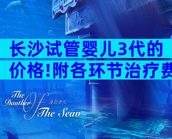 长沙试管婴儿3代的价格!附各环节治疗费用参考!