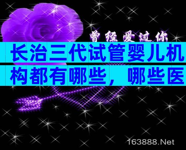 长治三代试管婴儿机构都有哪些，哪些医院可以做
