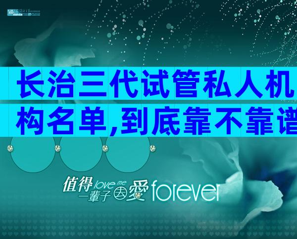 长治三代试管私人机构名单,到底靠不靠谱
