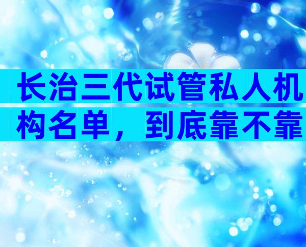 长治三代试管私人机构名单，到底靠不靠谱