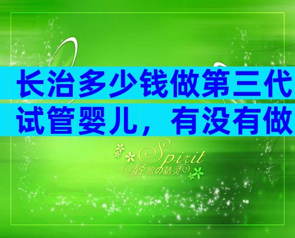 长治多少钱做第三代试管婴儿，有没有做第三代试管婴儿的医院？