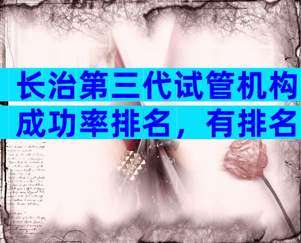 长治第三代试管机构成功率排名，有排名吗？