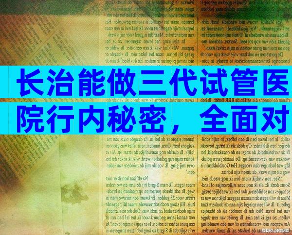 长治能做三代试管医院行内秘密，全面对比帮您揭晓答案