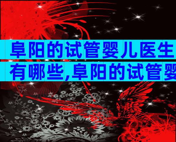 阜阳的试管婴儿医生有哪些,阜阳的试管婴儿医生有哪些人