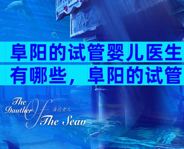阜阳的试管婴儿医生有哪些，阜阳的试管婴儿医生有哪些人