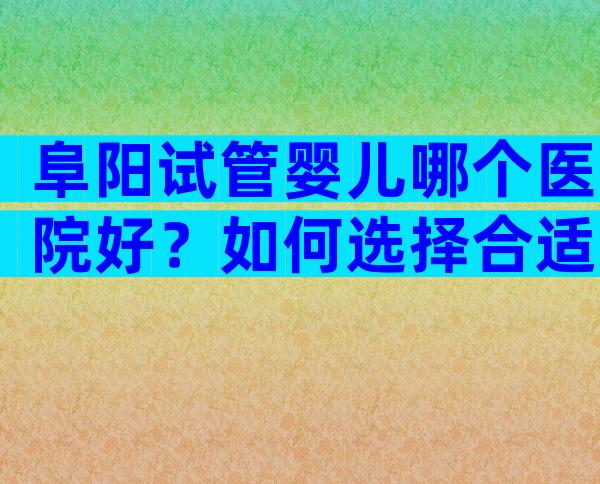 阜阳试管婴儿哪个医院好？如何选择合适的医院