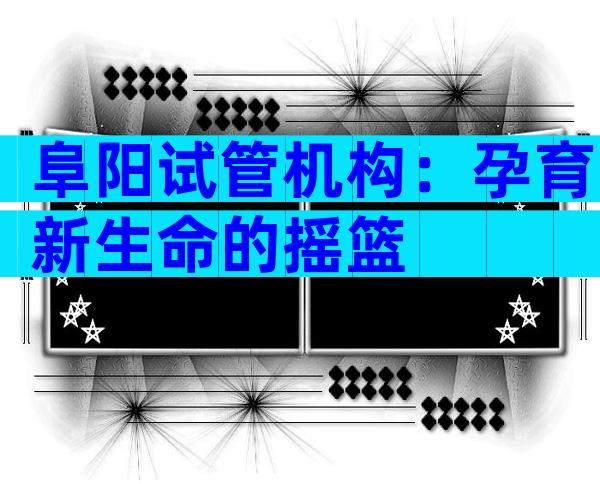 阜阳试管机构：孕育新生命的摇篮