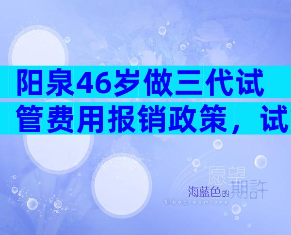 阳泉46岁做三代试管费用报销政策，试管第三代收费多少钱