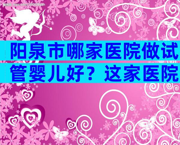 阳泉市哪家医院做试管婴儿好？这家医院上榜了