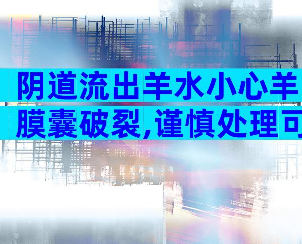 阴道流出羊水小心羊膜囊破裂,谨慎处理可保障母体安全