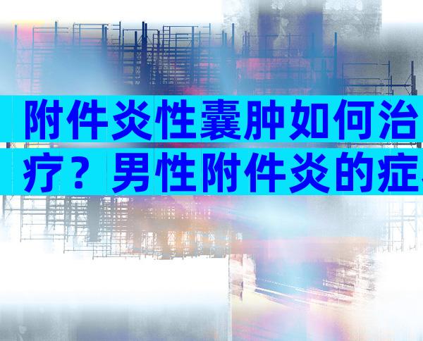 附件炎性囊肿如何治疗？男性附件炎的症状及原因