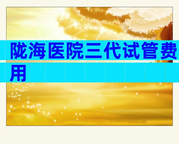 陇海医院三代试管费用