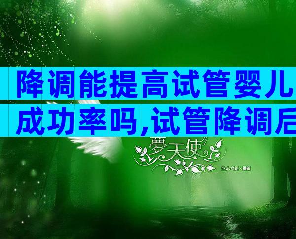 降调能提高试管婴儿成功率吗,试管降调后为什么容易怀孕