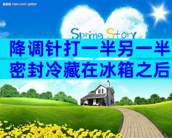 降调针打一半另一半密封冷藏在冰箱之后还能继续用吗？