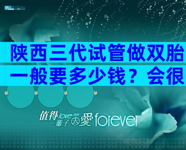 陕西三代试管做双胎一般要多少钱？会很高吗？
