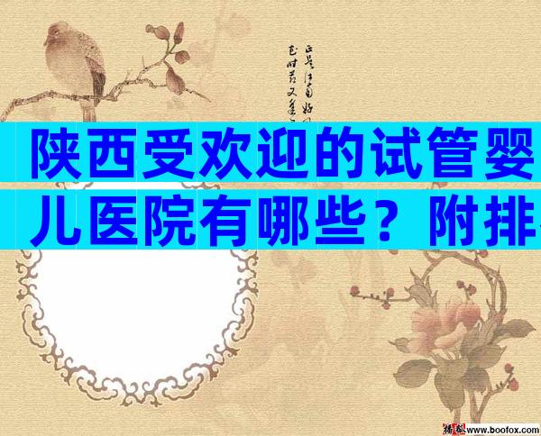 陕西受欢迎的试管婴儿医院有哪些？附排名前五试管医院名单公布！