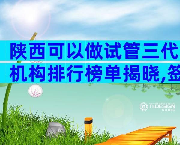 陕西可以做试管三代机构排行榜单揭晓,签约前先考察这三方面