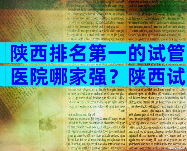 陕西排名第一的试管医院哪家强？陕西试管医院成功率评估