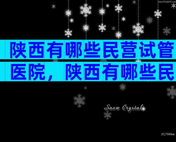 陕西有哪些民营试管医院，陕西有哪些民营试管医院？