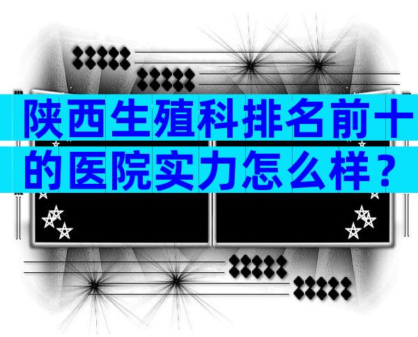 陕西生殖科排名前十的医院实力怎么样？一起揭晓医院行内秘密