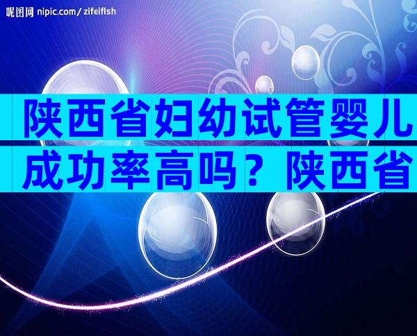 陕西省妇幼试管婴儿成功率高吗？陕西省妇幼试管成功率多少呢？