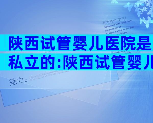 陕西试管婴儿医院是私立的:陕西试管婴儿成功率高的医院。