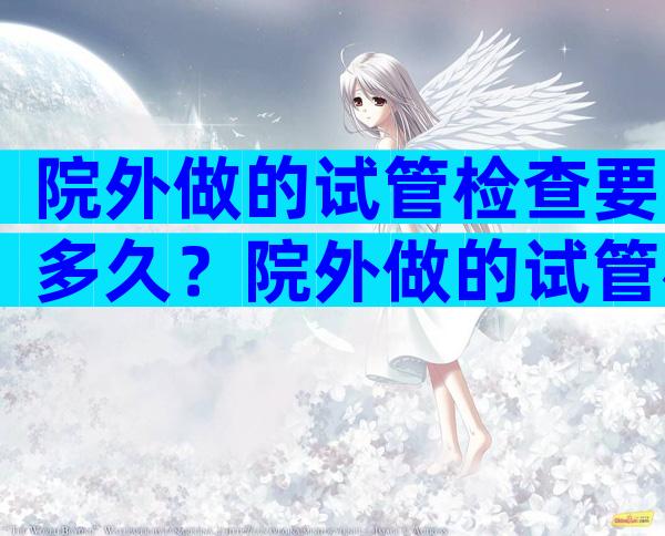 院外做的试管检查要多久？院外做的试管检查要多久时间？