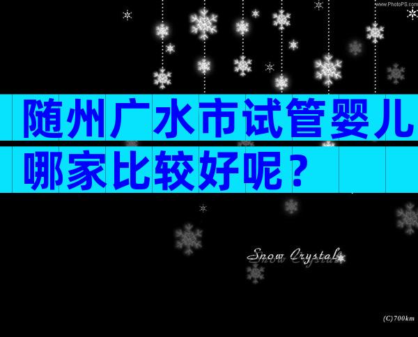 随州广水市试管婴儿哪家比较好呢？