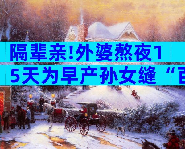 隔辈亲!外婆熬夜15天为早产孙女缝“百家被”祈求平安