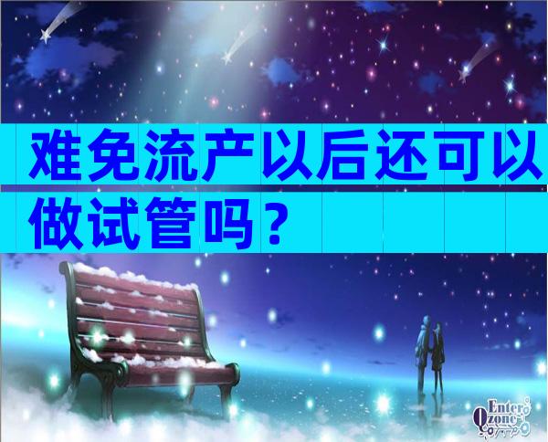 难免流产以后还可以做试管吗？