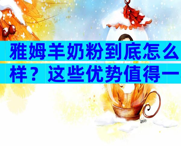 雅姆羊奶粉到底怎么样？这些优势值得一看