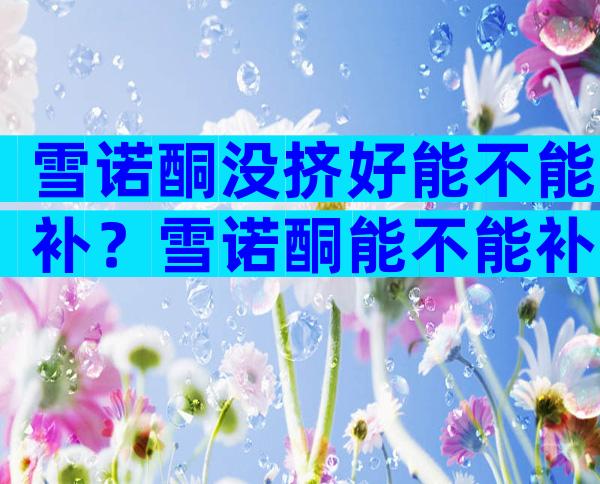 雪诺酮没挤好能不能补？雪诺酮能不能补一支？