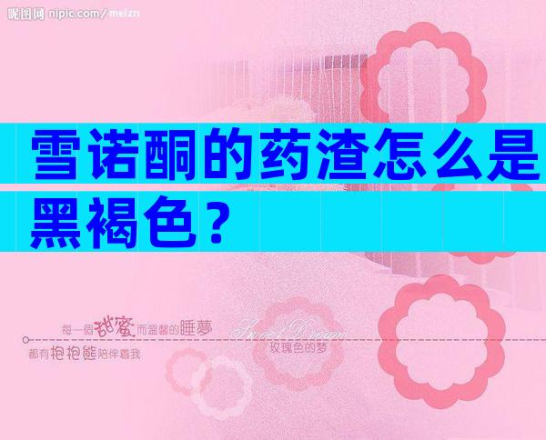 雪诺酮的药渣怎么是黑褐色？