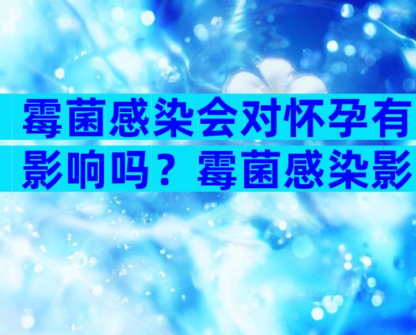 霉菌感染会对怀孕有影响吗？霉菌感染影响要小孩不