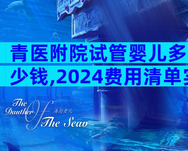 青医附院试管婴儿多少钱,2024费用清单实例参考