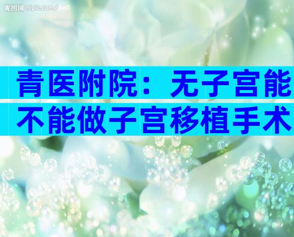 青医附院：无子宫能不能做子宫移植手术？