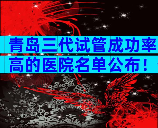 青岛三代试管成功率高的医院名单公布！做试管可以报销吗？