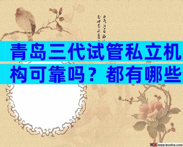 青岛三代试管私立机构可靠吗？都有哪些评判标准