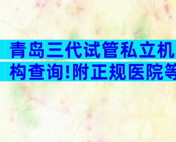 青岛三代试管私立机构查询!附正规医院等待时间