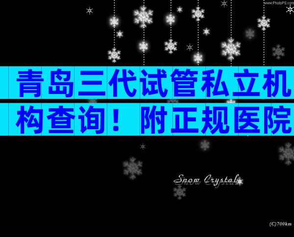 青岛三代试管私立机构查询！附正规医院等待时间