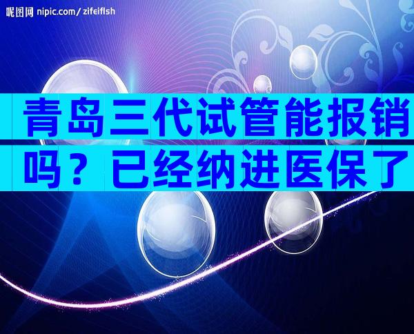 青岛三代试管能报销吗？已经纳进医保了吗？