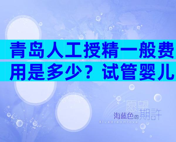 青岛人工授精一般费用是多少？试管婴儿医院推荐。