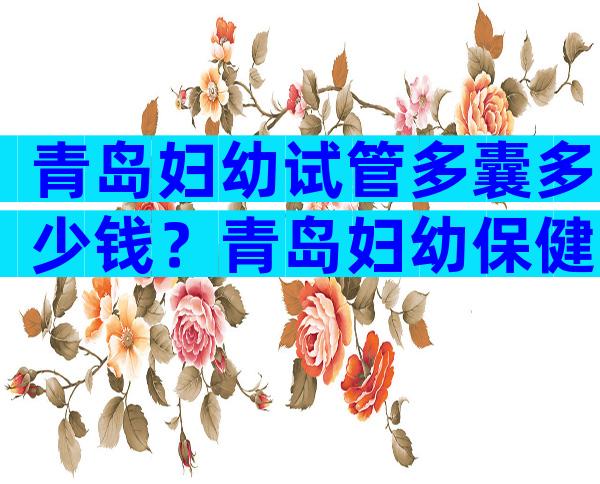 青岛妇幼试管多囊多少钱？青岛妇幼保健院做试管好的大夫