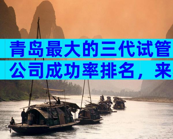 青岛最大的三代试管公司成功率排名，来看下排名