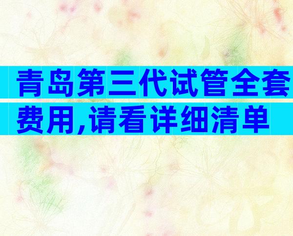 青岛第三代试管全套费用,请看详细清单