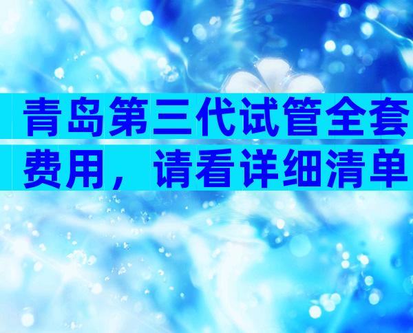 青岛第三代试管全套费用，请看详细清单